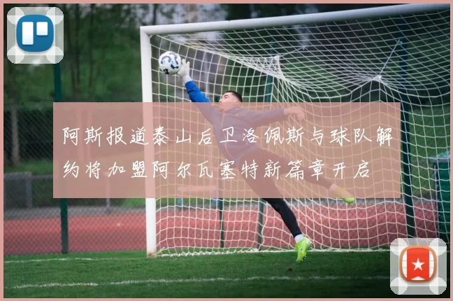 阿斯报道泰山后卫洛佩斯与球队解约将加盟阿尔瓦塞特新篇章开启