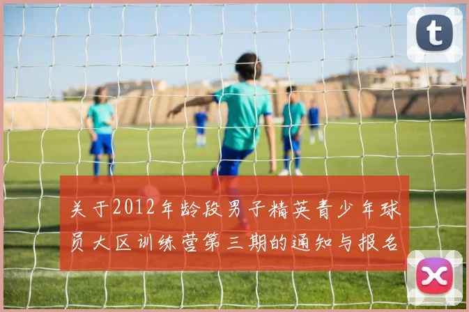 关于2012年龄段男子精英青少年球员大区训练营第三期的通知与报名事项