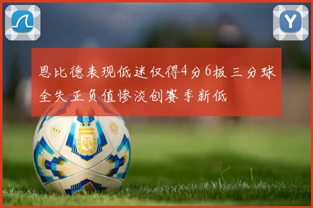 恩比德表现低迷仅得4分6板三分球全失正负值惨淡创赛季新低