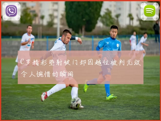 C罗精彩垫射破门却因越位被判无效令人惋惜的瞬间