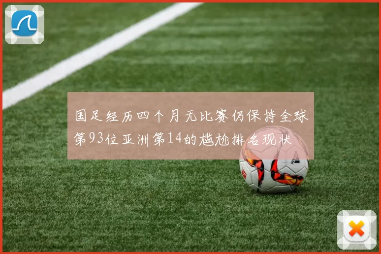 国足经历四个月无比赛仍保持全球第93位亚洲第14的尴尬排名现状