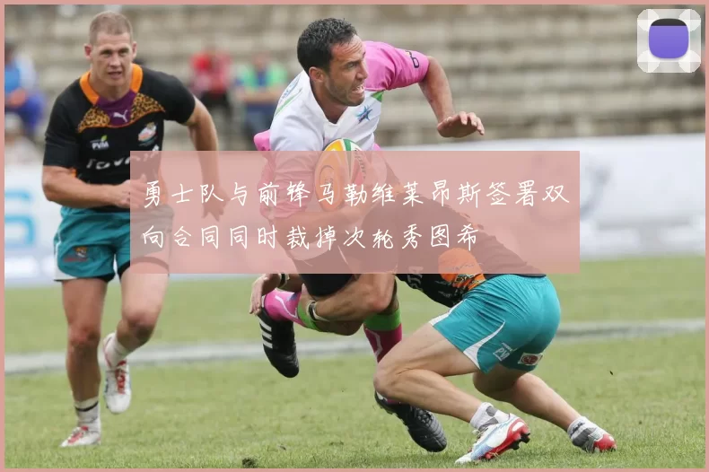 勇士队与前锋马勒维莱昂斯签署双向合同同时裁掉次轮秀图希