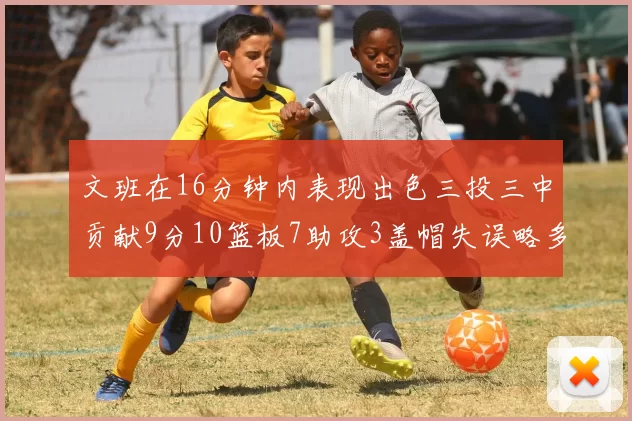 文班在16分钟内表现出色三投三中贡献9分10篮板7助攻3盖帽失误略多但依然完美