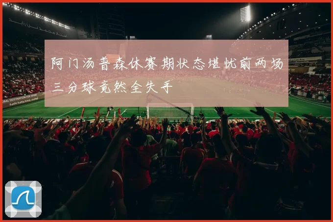 阿门汤普森休赛期状态堪忧前两场三分球竟然全失手