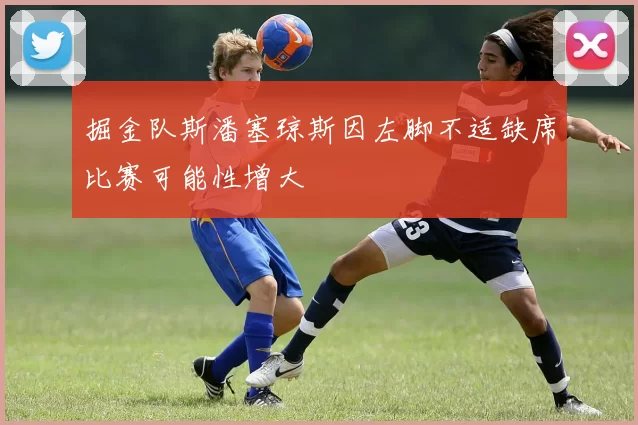 掘金队斯潘塞琼斯因左脚不适缺席比赛可能性增大