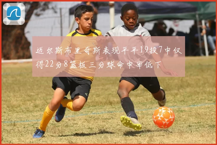 迈尔斯布里奇斯表现平平19投7中仅得22分8篮板三分球命中率低下