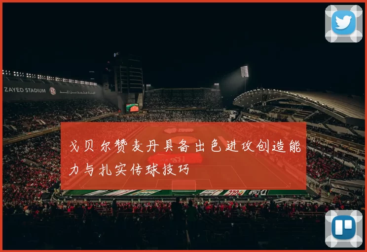 戈贝尔赞麦丹具备出色进攻创造能力与扎实传球技巧