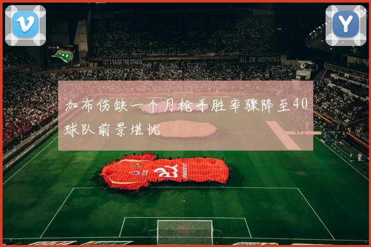 加布伤缺一个月枪手胜率骤降至40球队前景堪忧