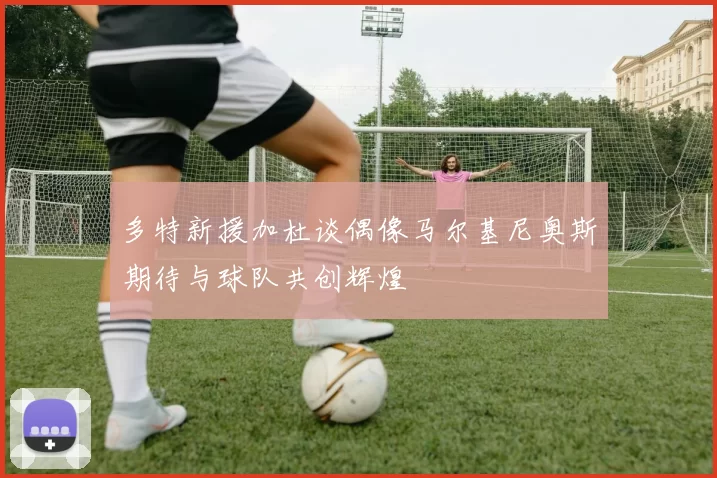多特新援加杜谈偶像马尔基尼奥斯期待与球队共创辉煌