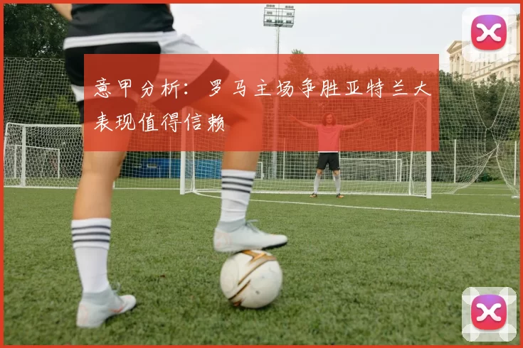 意甲分析：罗马主场争胜亚特兰大表现值得信赖