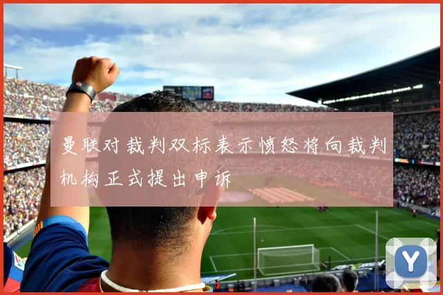 曼联对裁判双标表示愤怒将向裁判机构正式提出申诉