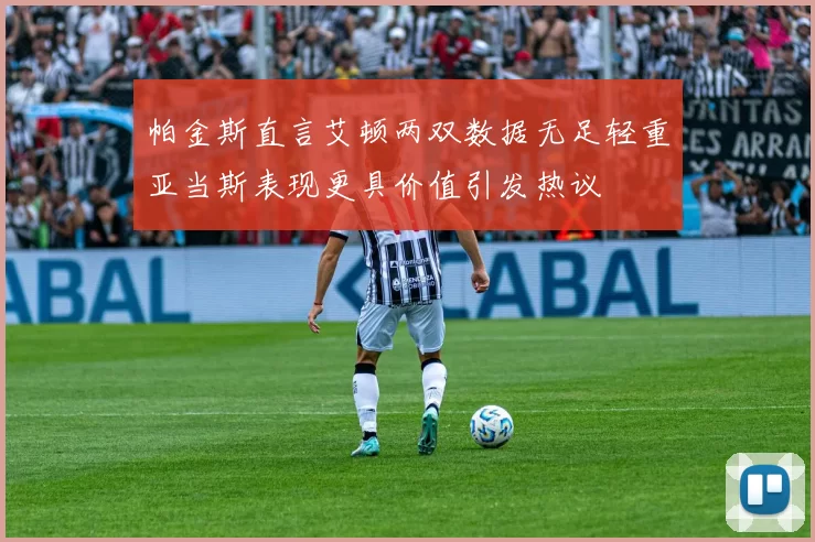 帕金斯直言艾顿两双数据无足轻重亚当斯表现更具价值引发热议
