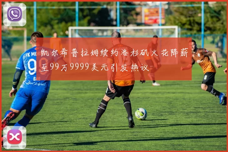 凯尔希普拉姆续约洛杉矶火花降薪至99万9999美元引发热议