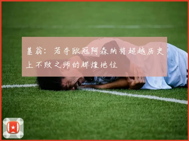 基翁：若夺欧冠阿森纳将超越历史上不败之师的辉煌地位