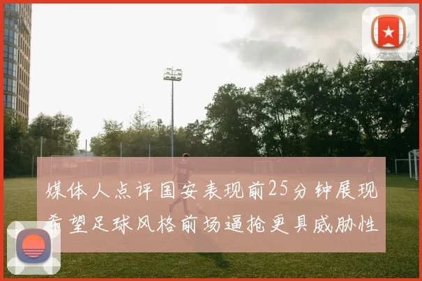 媒体人点评国安表现前25分钟展现希望足球风格前场逼抢更具威胁性