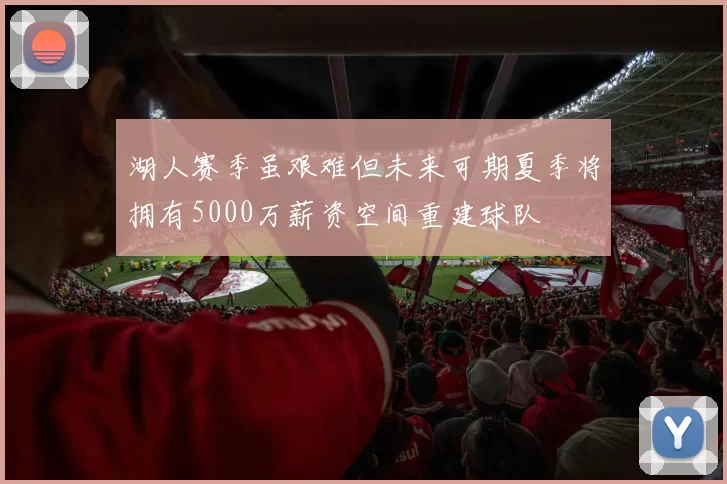 湖人赛季虽艰难但未来可期夏季将拥有5000万薪资空间重建球队