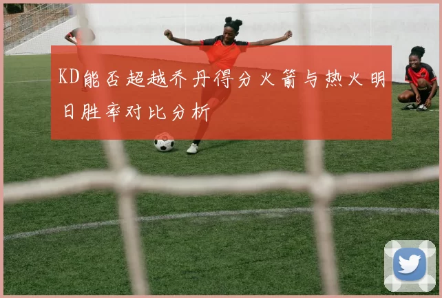 KD能否超越乔丹得分火箭与热火明日胜率对比分析