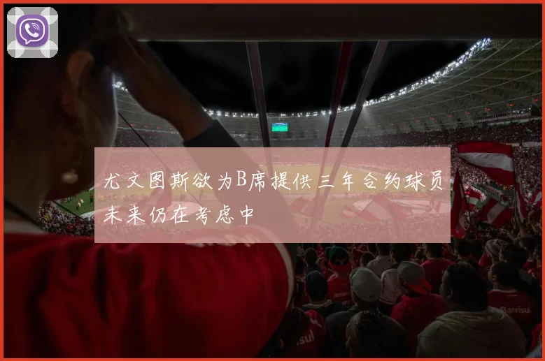 尤文图斯欲为B席提供三年合约球员未来仍在考虑中