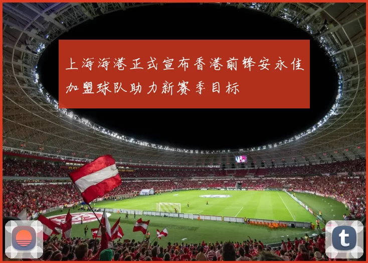 上海海港正式宣布香港前锋安永佳加盟球队助力新赛季目标