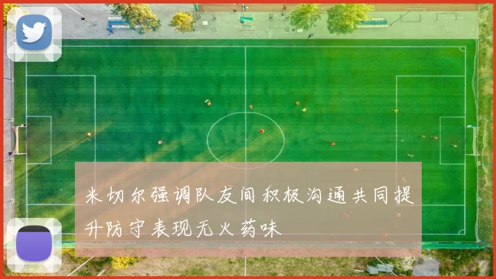 米切尔强调队友间积极沟通共同提升防守表现无火药味