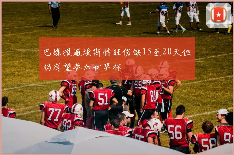 巴媒报道埃斯特旺伤缺15至20天但仍有望参加世界杯