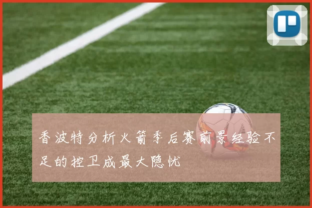 香波特分析火箭季后赛前景经验不足的控卫成最大隐忧