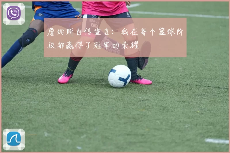 詹姆斯自信宣言：我在每个篮球阶段都赢得了冠军的荣耀
