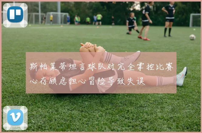 斯帕莱蒂坦言球队对完全掌控比赛心存顾虑担心冒险导致失误