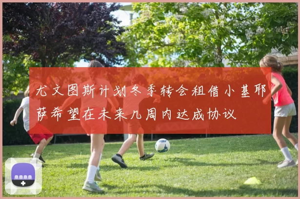 尤文图斯计划冬季转会租借小基耶萨希望在未来几周内达成协议