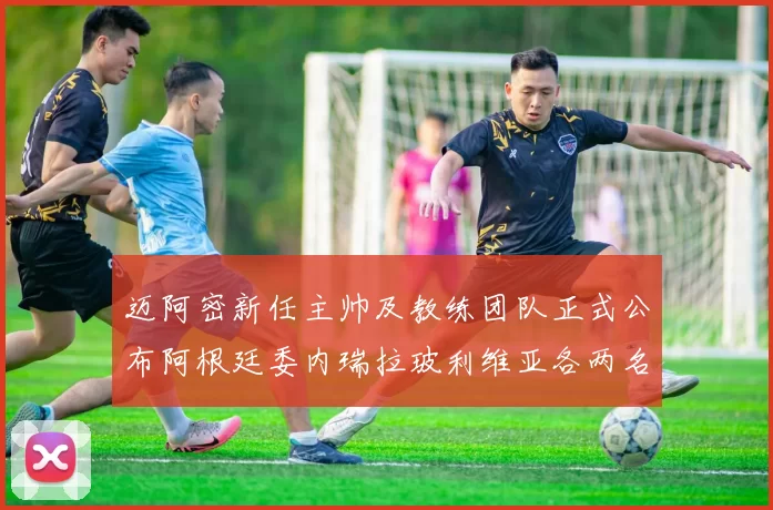 迈阿密新任主帅及教练团队正式公布阿根廷委内瑞拉玻利维亚各两名成员