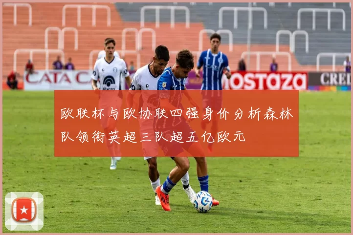 欧联杯与欧协联四强身价分析森林队领衔英超三队超五亿欧元
