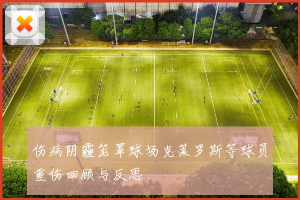伤病阴霾笼罩球场克莱罗斯等球员重伤回顾与反思
